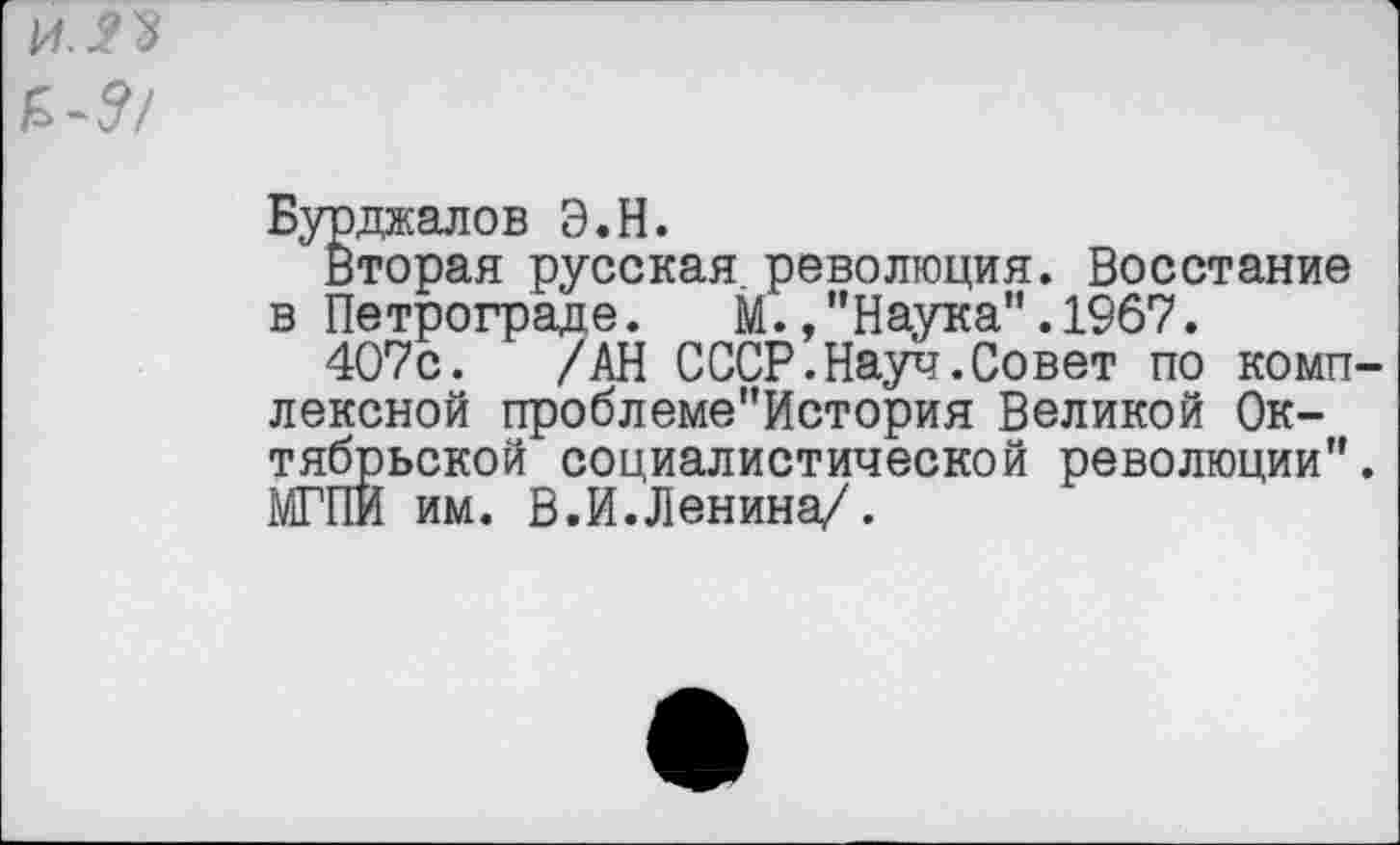 ﻿ИУ'З
Бурджалов Э.Н.
Вторая русская революция. Восстание в Петрограде. М./’Наука" .1967.
407с. /АН СССР.Науч.Совет по комплексной проблеме"История Великой Октябрьской социалистической революции”. МГПИ им. В.И.Ленина/.